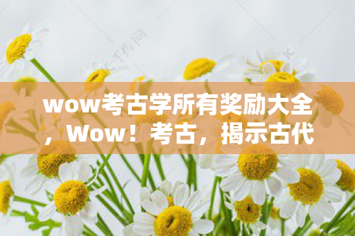 wow考古学所有奖励大全，Wow！考古，揭示古代文明的神秘面纱