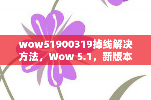 wow51900319掉线解决方法，Wow 5.1，新版本带来的惊喜与挑战