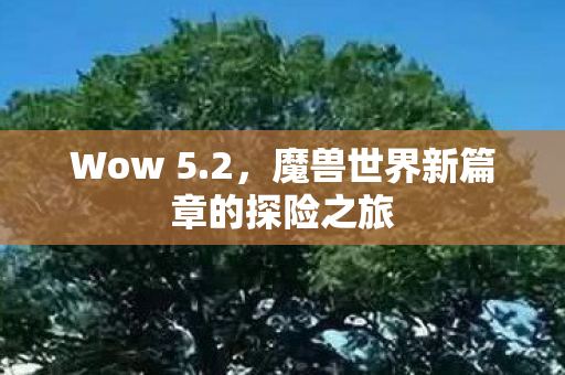 Wow 5.2，魔兽世界新篇章的探险之旅