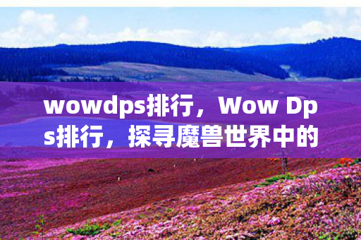 wowdps排行，Wow Dps排行，探寻魔兽世界中的顶尖输出力量