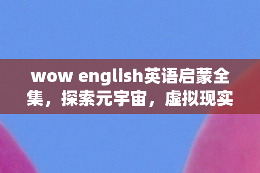 wow english英语启蒙全集，探索元宇宙，虚拟现实技术的无限可能与挑战
