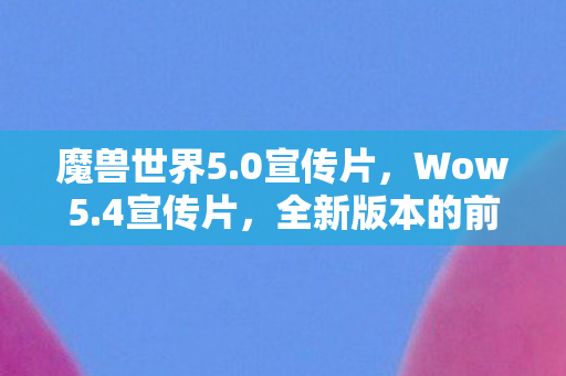 魔兽世界5.0宣传片，Wow5.4宣传片，全新版本的前瞻与期待