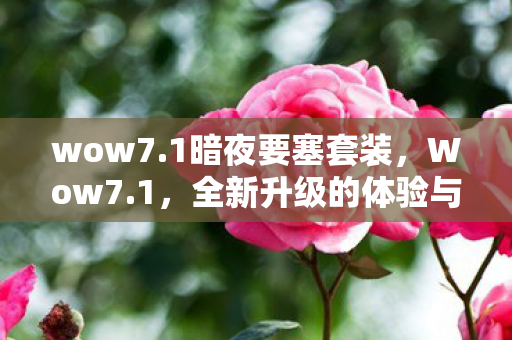 wow7.1暗夜要塞套装，Wow7.1，全新升级的体验与改变