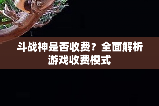 斗战神是否收费?全面解析游戏收费模式 斗战神是否收费?全面解析游戏收费模式