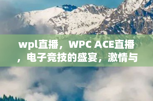wpl直播，WPC ACE直播，电子竞技的盛宴，激情与荣耀的碰撞