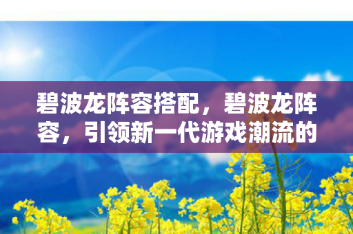 碧波龙阵容搭配，碧波龙阵容，引领新一代游戏潮流的强势组合