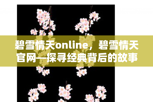 碧雪情天online，碧雪情天官网—探寻经典背后的故事与情怀