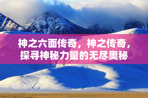 神之六面传奇，神之传奇，探寻神秘力量的无尽奥秘