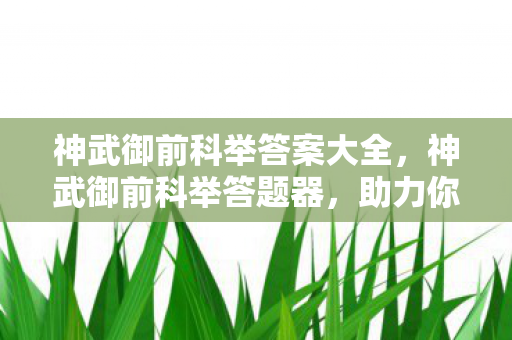 神武御前科举答案大全，神武御前科举答题器，助力你的科举之路