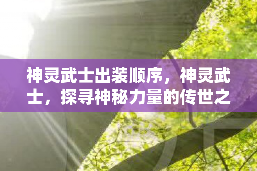 神灵武士出装顺序，神灵武士，探寻神秘力量的传世之旅