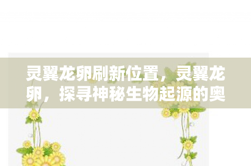 灵翼龙卵刷新位置，灵翼龙卵，探寻神秘生物起源的奥秘之旅