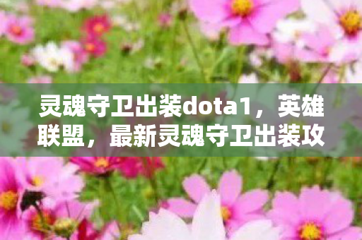 灵魂守卫出装dota1，英雄联盟，最新灵魂守卫出装攻略