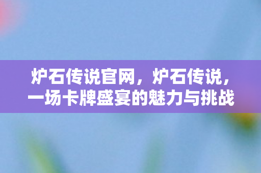炉石传说官网，炉石传说，一场卡牌盛宴的魅力与挑战