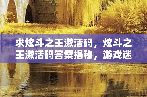 求炫斗之王激活码，炫斗之王激活码答案揭秘，游戏迷的福音终于来临！