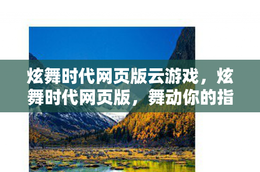 炫舞时代网页版云游戏，炫舞时代网页版，舞动你的指尖旋律