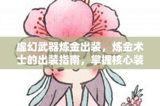 虚幻武器炼金出装，炼金术士的出装指南，掌握核心装备，决胜千里之外