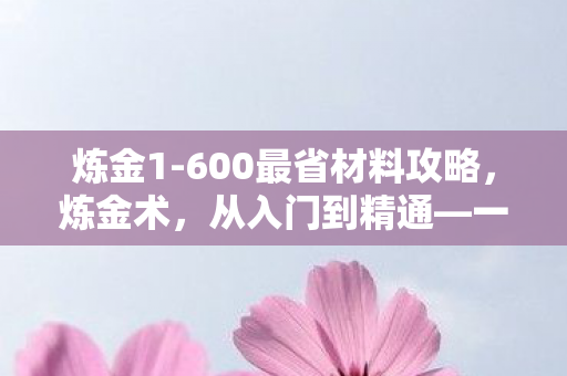 炼金1-600最省材料攻略，炼金术，从入门到精通—一位炼金术士的成长之路（1-60级）