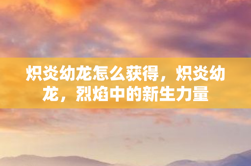 炽炎幼龙怎么获得，炽炎幼龙，烈焰中的新生力量