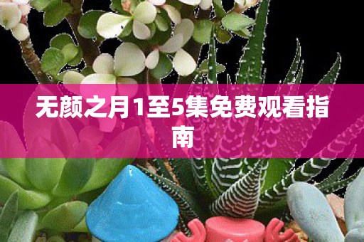 无颜之月1至5集免费观看指南 无颜之月1至5集免费观看指南
