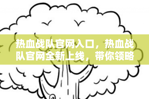热血战队官网入口，热血战队官网全新上线，带你领略最刺激的竞技体验！