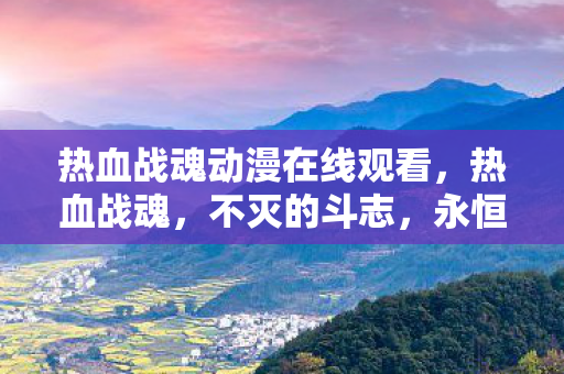 热血战魂动漫在线观看，热血战魂，不灭的斗志，永恒的荣耀