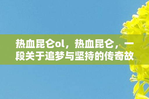 热血昆仑ol，热血昆仑，一段关于追梦与坚持的传奇故事