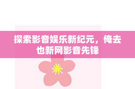 探索影音娱乐新纪元，俺去也新网影音先锋