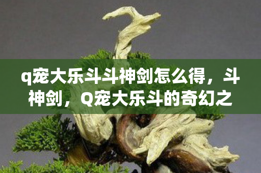 q宠大乐斗斗神剑怎么得，斗神剑，Q宠大乐斗的奇幻之旅