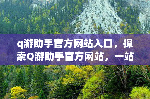 q游助手官方网站入口，探索Q游助手官方网站，一站式游戏服务的新天地