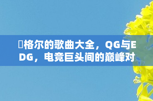 腃格尔的歌曲大全，QG与EDG，电竞巨头间的巅峰对决