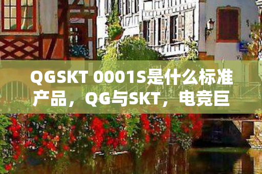 QGSKT 0001S是什么标准产品，QG与SKT，电竞巨擘的巅峰对决