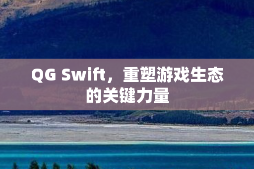 QG Swift，重塑游戏生态的关键力量