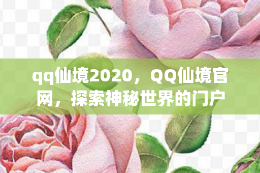 qq仙境2020，QQ仙境官网，探索神秘世界的门户