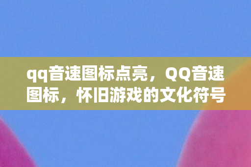 qq音速图标点亮，QQ音速图标，怀旧游戏的文化符号与青春记忆