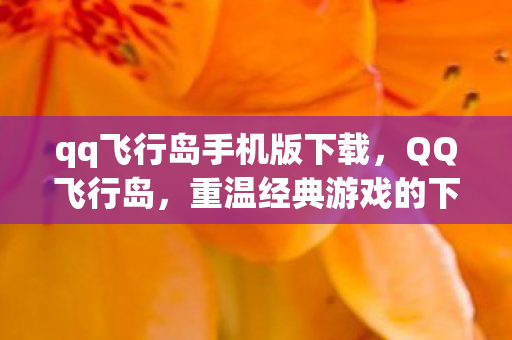 qq飞行岛手机版下载，QQ飞行岛，重温经典游戏的下载之旅