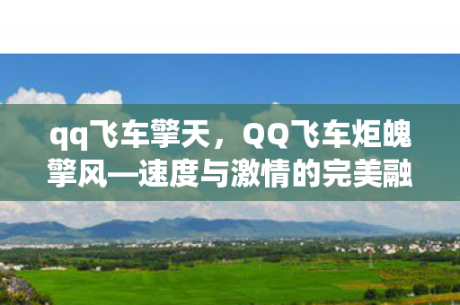 qq飞车擎天，QQ飞车炬魄擎风—速度与激情的完美融合
