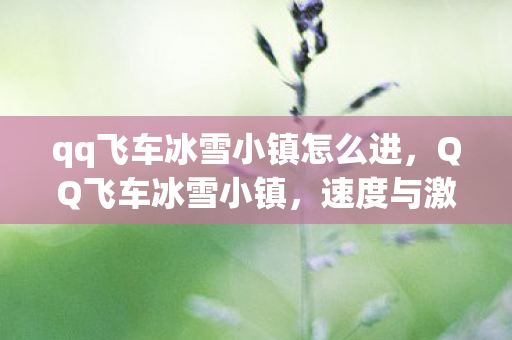 qq飞车冰雪小镇怎么进，QQ飞车冰雪小镇，速度与激情在寒冬中的绽放