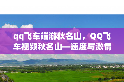 qq飞车端游秋名山，QQ飞车视频秋名山—速度与激情的完美融合