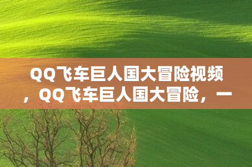 QQ飞车巨人国大冒险视频，QQ飞车巨人国大冒险，一场速度与冒险的盛宴