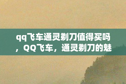 qq飞车通灵剃刀值得买吗，QQ飞车，通灵剃刀的魅力与神秘面纱