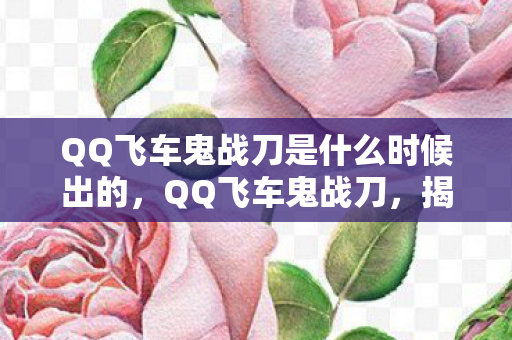QQ飞车鬼战刀是什么时候出的，QQ飞车鬼战刀，揭秘神秘武器背后的故事