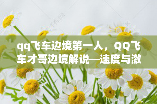 qq飞车边境第一人，QQ飞车才哥边境解说—速度与激情的碰撞
