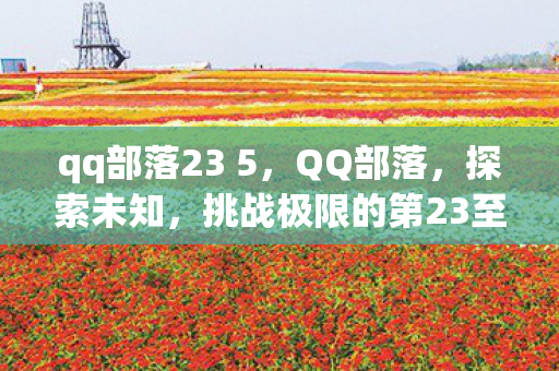 qq部落23 5，QQ部落，探索未知，挑战极限的第23至第4章之旅