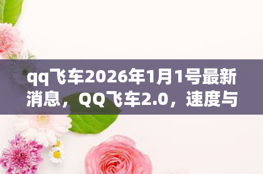 qq飞车2026年1月1号最新消息，QQ飞车2.0，速度与激情的极致体验