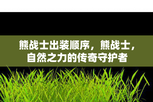 熊战士出装顺序，熊战士，自然之力的传奇守护者