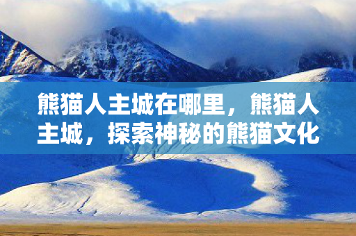熊猫人主城在哪里，熊猫人主城，探索神秘的熊猫文化发源地