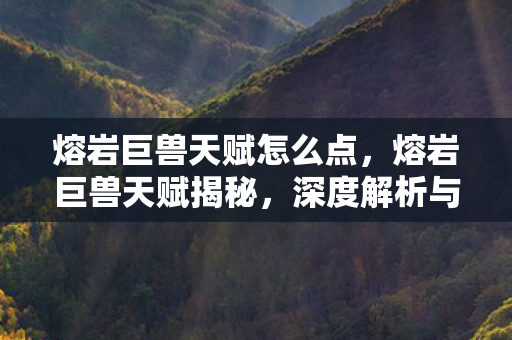 熔岩巨兽天赋怎么点，熔岩巨兽天赋揭秘，深度解析与实战运用策略
