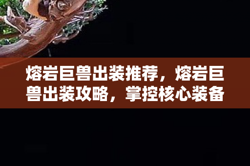 熔岩巨兽出装推荐，熔岩巨兽出装攻略，掌控核心装备，打造无敌战力