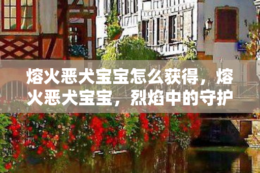 熔火恶犬宝宝怎么获得，熔火恶犬宝宝，烈焰中的守护伙伴