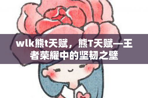 wlk熊t天赋，熊T天赋—王者荣耀中的坚韧之壁